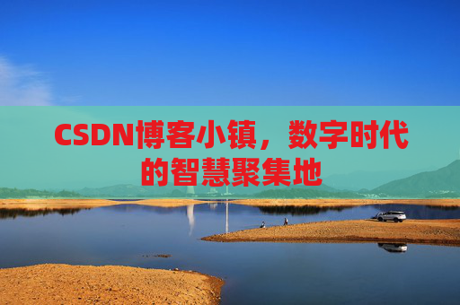 CSDN博客小镇，数字时代的智慧聚集地